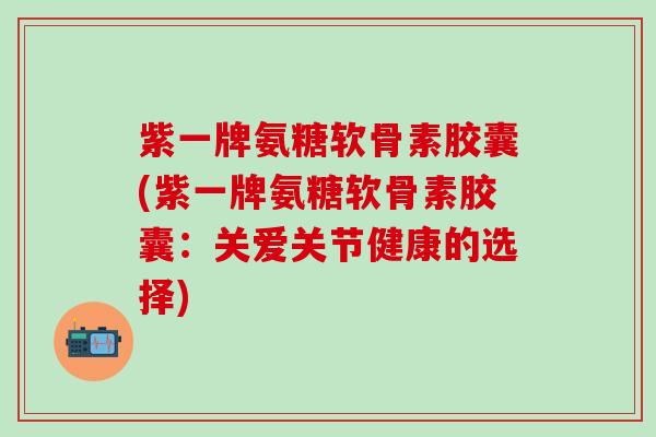 紫一牌氨糖软骨素胶囊(紫一牌氨糖软骨素胶囊:关爱关节健康的选择)-第1张图片-氨糖科普网 紫一牌氨糖软骨素胶囊(紫一牌氨糖软骨素胶囊:关爱关节健康的选择)-第1张图片-氨糖科普网