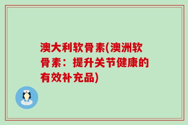 澳大利软骨素(澳洲软骨素:提升关节健康的有效补充品)-第1张图片-氨糖科普网 澳大利软骨素(澳洲软骨素:提升关节健康的有效补充品)-第1张图片-氨糖科普网