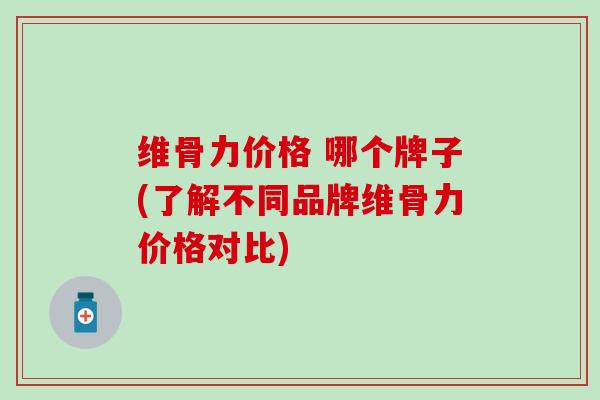 维骨力价格 哪个牌子(了解不同品牌维骨力价格对比)-第1张图片-氨糖科普网