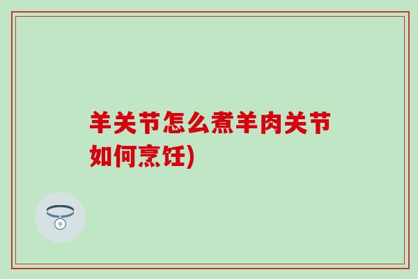 羊关节怎么煮羊肉关节如何烹饪)-第1张图片-氨糖科普网 羊关节怎么煮羊肉关节如何烹饪)-第1张图片-氨糖科普网