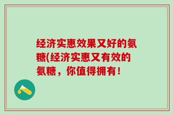 经济实惠效果又好的氨糖(经济实惠又有效的氨糖,你值得拥有!-第1张图片-氨糖科普网 经济实惠效果又好的氨糖(经济实惠又有效的氨糖,你值得拥有!-第1张图片-氨糖科普网