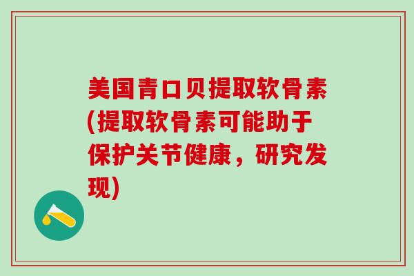 美国青口贝提取软骨素(提取软骨素可能助于保护关节健康,研究发现)-第1张图片-氨糖科普网 美国青口贝提取软骨素(提取软骨素可能助于保护关节健康,研究发现)-第1张图片-氨糖科普网