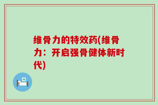 维骨力的特效药(维骨力:开启强骨健体新时代)-第1张图片-氨糖科普网 维骨力的特效药(维骨力:开启强骨健体新时代)-第1张图片-氨糖科普网