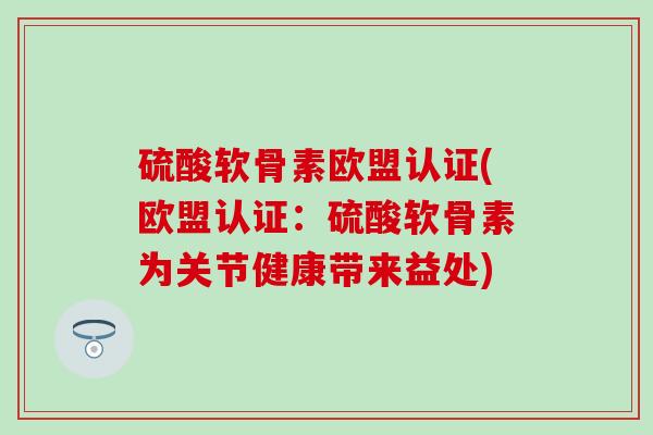 硫酸软骨素欧盟认证(欧盟认证:硫酸软骨素为关节健康带来益处)-第1张图片-氨糖科普网 硫酸软骨素欧盟认证(欧盟认证:硫酸软骨素为关节健康带来益处)-第1张图片-氨糖科普网
