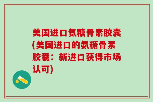 美国进口氨糖骨素胶囊(美国进口的氨糖骨素胶囊:新进口获得市场认可)-第1张图片-氨糖科普网 美国进口氨糖骨素胶囊(美国进口的氨糖骨素胶囊:新进口获得市场认可)-第1张图片-氨糖科普网
