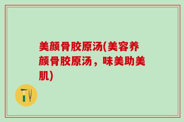 美颜骨胶原汤(美容养颜骨胶原汤,味美助美肌)-第1张图片-氨糖科普网 美颜骨胶原汤(美容养颜骨胶原汤,味美助美肌)-第1张图片-氨糖科普网