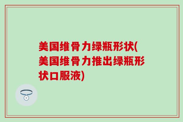 美国维骨力绿瓶形状(美国维骨力推出绿瓶形状口服液)-第1张图片-氨糖科普网 美国维骨力绿瓶形状(美国维骨力推出绿瓶形状口服液)-第1张图片-氨糖科普网