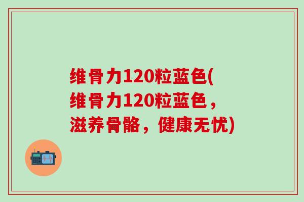 维骨力120粒蓝色(维骨力120粒蓝色，滋养骨骼，健康无忧)-第1张图片-氨糖科普网