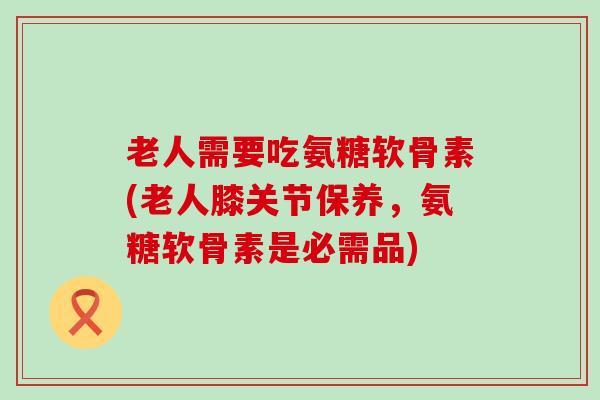 老人需要吃氨糖软骨素(老人膝关节保养,氨糖软骨素是必需品)-第1张图片-氨糖科普网 老人需要吃氨糖软骨素(老人膝关节保养,氨糖软骨素是必需品)-第1张图片-氨糖科普网