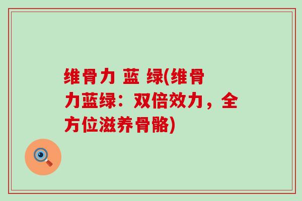 维骨力 蓝 绿(维骨力蓝绿:双倍效力,全方位滋养骨骼)-第1张图片-氨糖科普网 维骨力 蓝 绿(维骨力蓝绿:双倍效力,全方位滋养骨骼)-第1张图片-氨糖科普网