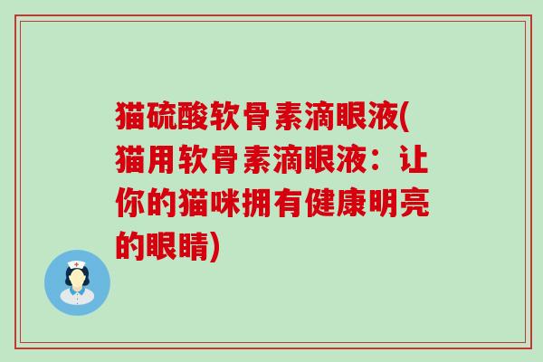 猫硫酸软骨素滴眼液(猫用软骨素滴眼液：让你的猫咪拥有健康明亮的眼睛)-第1张图片-氨糖科普网