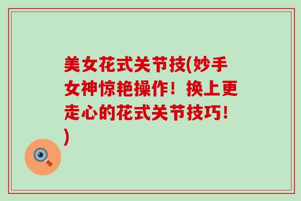 美女花式关节技(妙手女神惊艳操作！换上更走心的花式关节技巧！)-第1张图片-氨糖科普网