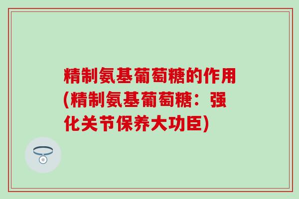 精制氨基葡萄糖的作用(精制氨基葡萄糖:强化关节保养大功臣)-第1张图片-氨糖科普网 精制氨基葡萄糖的作用(精制氨基葡萄糖:强化关节保养大功臣)-第1张图片-氨糖科普网