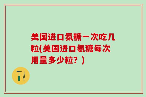 美国进口氨糖一次吃几粒(美国进口氨糖每次用量多少粒？)-第1张图片-氨糖科普网