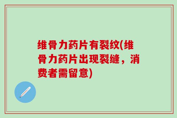 维骨力药片有裂纹(维骨力药片出现裂缝,消费者需留意)-第1张图片-氨糖科普网 维骨力药片有裂纹(维骨力药片出现裂缝,消费者需留意)-第1张图片-氨糖科普网