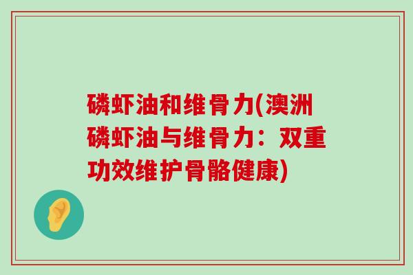 磷虾油和维骨力(澳洲磷虾油与维骨力：双重功效维护骨骼健康)-第1张图片-氨糖科普网