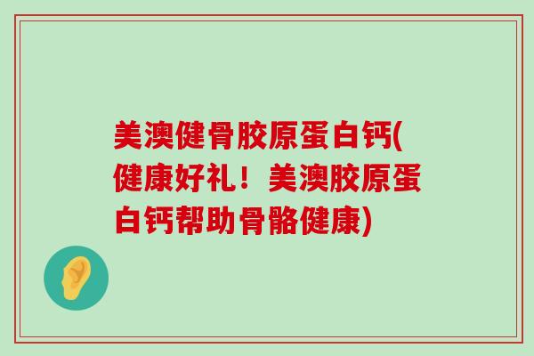 美澳健骨胶原蛋白钙(健康好礼!美澳胶原蛋白钙帮助骨骼健康)-第1张图片-氨糖科普网 美澳健骨胶原蛋白钙(健康好礼!美澳胶原蛋白钙帮助骨骼健康)-第1张图片-氨糖科普网