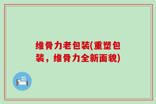 维骨力老包装(重塑包装,维骨力全新面貌)-第1张图片-氨糖科普网 维骨力老包装(重塑包装,维骨力全新面貌)-第1张图片-氨糖科普网