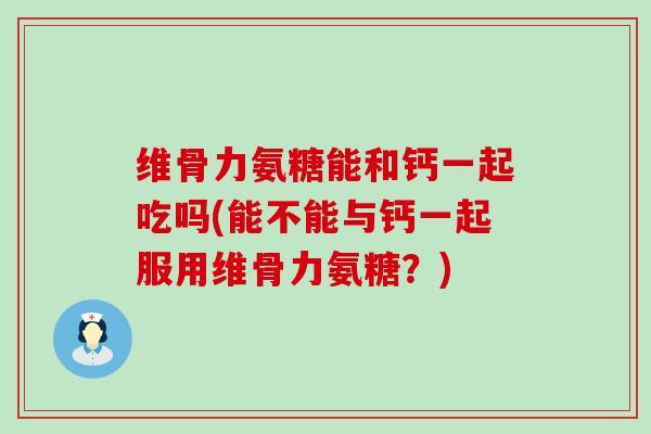 维骨力氨糖能和钙一起吃吗(能不能与钙一起服用维骨力氨糖?)-第1张图片-氨糖科普网 维骨力氨糖能和钙一起吃吗(能不能与钙一起服用维骨力氨糖?)-第1张图片-氨糖科普网
