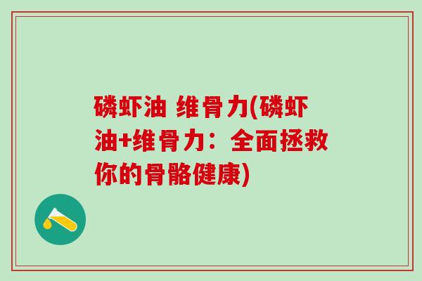 磷虾油 维骨力(磷虾油+维骨力:全面拯救你的骨骼健康)-第1张图片-氨糖科普网 磷虾油 维骨力(磷虾油+维骨力:全面拯救你的骨骼健康)-第1张图片-氨糖科普网