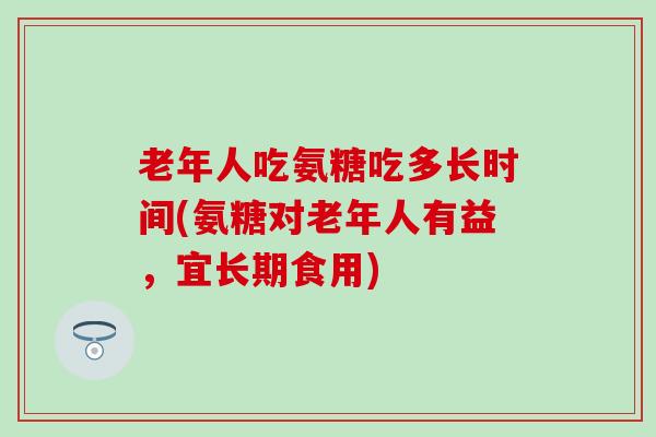 老年人吃氨糖吃多长时间(氨糖对老年人有益,宜长期食用)-第1张图片-氨糖科普网 老年人吃氨糖吃多长时间(氨糖对老年人有益,宜长期食用)-第1张图片-氨糖科普网