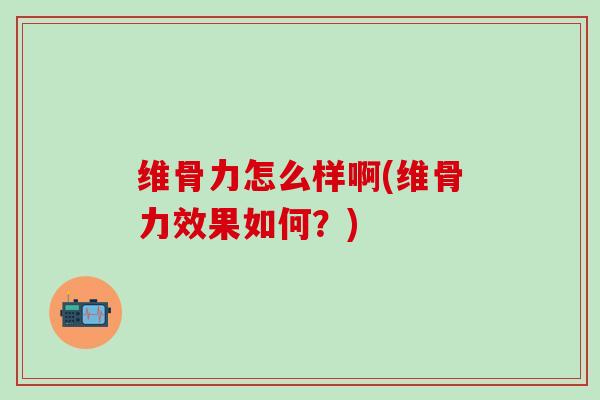 维骨力怎么样啊(维骨力效果如何?)-第1张图片-氨糖科普网 维骨力怎么样啊(维骨力效果如何?)-第1张图片-氨糖科普网