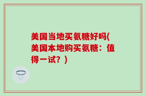 美国当地买氨糖好吗(美国本地购买氨糖:值得一试?)-第1张图片-氨糖科普网 美国当地买氨糖好吗(美国本地购买氨糖:值得一试?)-第1张图片-氨糖科普网