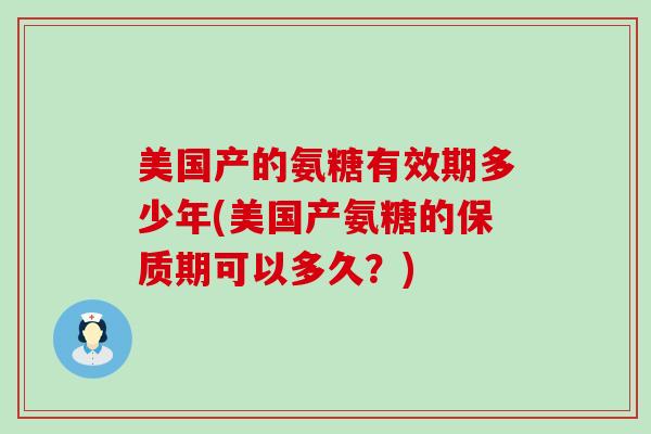 美国产的氨糖有效期多少年(美国产氨糖的保质期可以多久？)-第1张图片-氨糖科普网