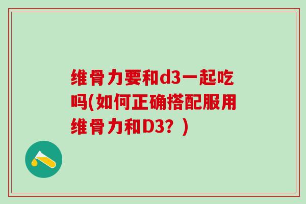 维骨力要和d3一起吃吗(如何正确搭配服用维骨力和D3?)-第1张图片-氨糖科普网 维骨力要和d3一起吃吗(如何正确搭配服用维骨力和D3?)-第1张图片-氨糖科普网