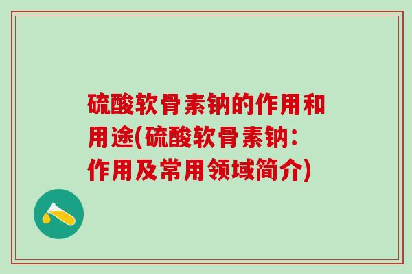 硫酸软骨素钠的作用和用途(硫酸软骨素钠:作用及常用领域简介)-第1张图片-氨糖科普网 硫酸软骨素钠的作用和用途(硫酸软骨素钠:作用及常用领域简介)-第1张图片-氨糖科普网