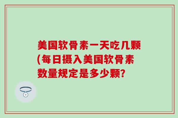 美国软骨素一天吃几颗(每日摄入美国软骨素数量规定是多少颗？-第1张图片-氨糖科普网