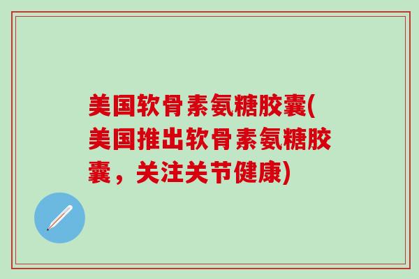 美国软骨素氨糖胶囊(美国推出软骨素氨糖胶囊，关注关节健康)-第1张图片-氨糖科普网