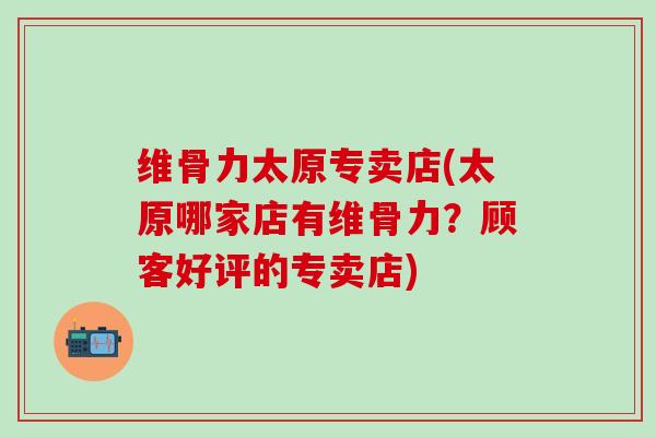 维骨力太原专卖店(太原哪家店有维骨力?顾客好评的专卖店)-第1张图片-氨糖科普网 维骨力太原专卖店(太原哪家店有维骨力?顾客好评的专卖店)-第1张图片-氨糖科普网