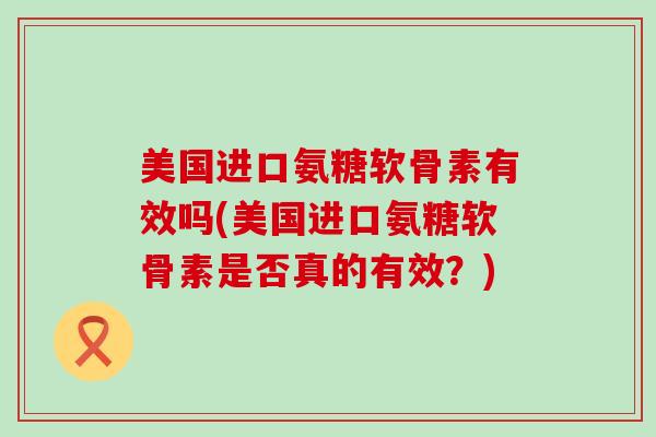 美国进口氨糖软骨素有效吗(美国进口氨糖软骨素是否真的有效?)-第1张图片-氨糖科普网 美国进口氨糖软骨素有效吗(美国进口氨糖软骨素是否真的有效?)-第1张图片-氨糖科普网