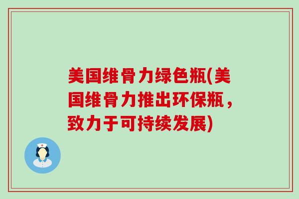 美国维骨力绿色瓶(美国维骨力推出环保瓶,致力于可持续发展)-第1张图片-氨糖科普网 美国维骨力绿色瓶(美国维骨力推出环保瓶,致力于可持续发展)-第1张图片-氨糖科普网