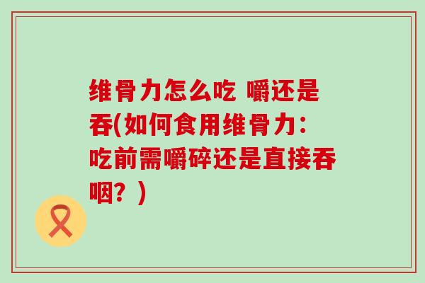 维骨力怎么吃 嚼还是吞(如何食用维骨力:吃前需嚼碎还是直接吞咽?)-第1张图片-氨糖科普网 维骨力怎么吃 嚼还是吞(如何食用维骨力:吃前需嚼碎还是直接吞咽?)-第1张图片-氨糖科普网