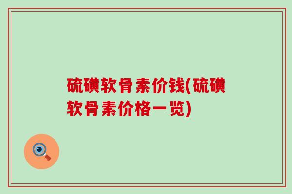 硫磺软骨素价钱(硫磺软骨素价格一览)-第1张图片-氨糖科普网 硫磺软骨素价钱(硫磺软骨素价格一览)-第1张图片-氨糖科普网