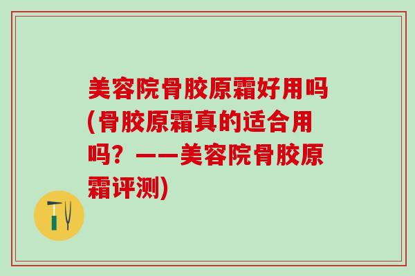 美容院骨胶原霜好用吗(骨胶原霜真的适合用吗？——美容院骨胶原霜评测)-第1张图片-氨糖科普网