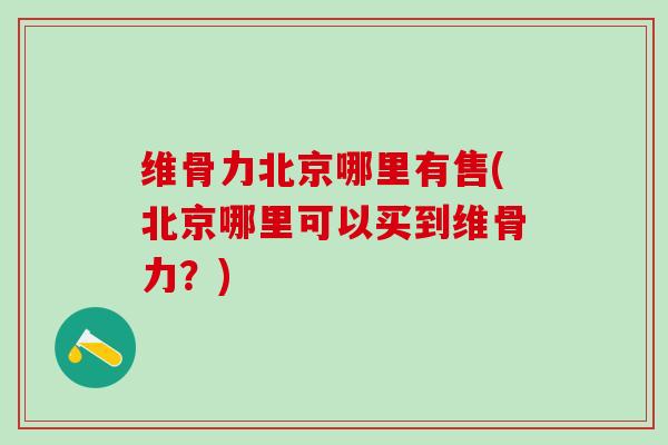 维骨力北京哪里有售(北京哪里可以买到维骨力？)-第1张图片-氨糖科普网