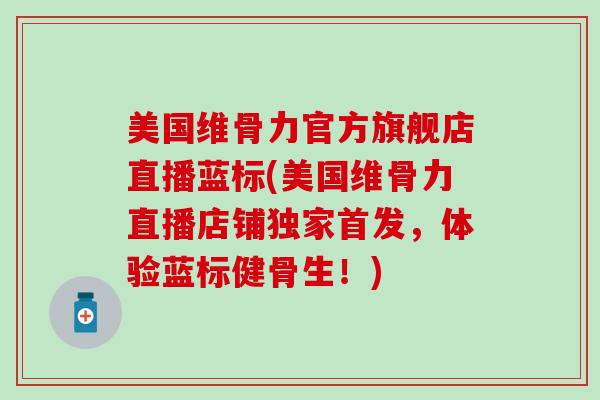 美国维骨力官方旗舰店直播蓝标(美国维骨力直播店铺独家首发，体验蓝标健骨生！)-第1张图片-氨糖科普网