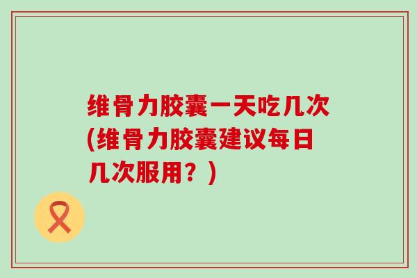 维骨力胶囊一天吃几次(维骨力胶囊建议每日几次服用?)-第1张图片-氨糖科普网 维骨力胶囊一天吃几次(维骨力胶囊建议每日几次服用?)-第1张图片-氨糖科普网