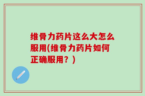 维骨力药片这么大怎么服用(维骨力药片如何正确服用?)-第1张图片-氨糖科普网 维骨力药片这么大怎么服用(维骨力药片如何正确服用?)-第1张图片-氨糖科普网