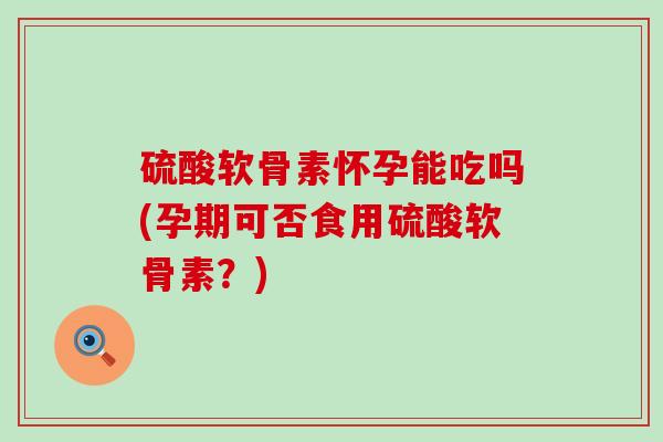 硫酸软骨素怀孕能吃吗(孕期可否食用硫酸软骨素?)-第1张图片-氨糖科普网 硫酸软骨素怀孕能吃吗(孕期可否食用硫酸软骨素?)-第1张图片-氨糖科普网