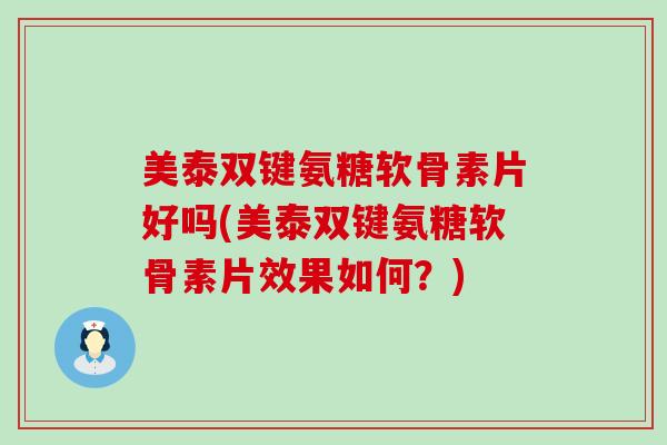 美泰双键氨糖软骨素片好吗(美泰双键氨糖软骨素片效果如何？)-第1张图片-氨糖科普网