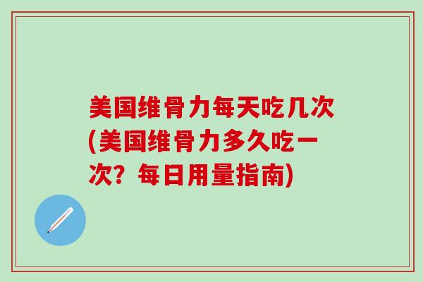美国维骨力每天吃几次(美国维骨力多久吃一次？每日用量指南)-第1张图片-氨糖科普网