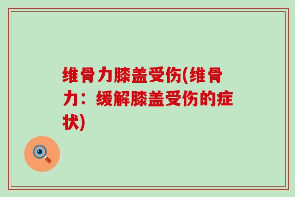 维骨力膝盖受伤(维骨力:缓解膝盖受伤的症状)-第1张图片-氨糖科普网 维骨力膝盖受伤(维骨力:缓解膝盖受伤的症状)-第1张图片-氨糖科普网