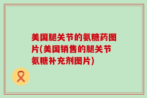 美国腿关节的氨糖药图片(美国销售的腿关节氨糖补充剂图片)-第1张图片-氨糖科普网