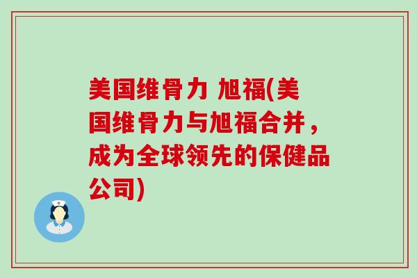 美国维骨力 旭福(美国维骨力与旭福合并,成为全球领先的保健品公司)-第1张图片-氨糖科普网 美国维骨力 旭福(美国维骨力与旭福合并,成为全球领先的保健品公司)-第1张图片-氨糖科普网
