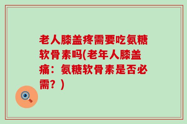 老人膝盖疼需要吃氨糖软骨素吗(老年人膝盖痛:氨糖软骨素是否必需?)-第1张图片-氨糖科普网 老人膝盖疼需要吃氨糖软骨素吗(老年人膝盖痛:氨糖软骨素是否必需?)-第1张图片-氨糖科普网