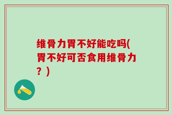 维骨力胃不好能吃吗(胃不好可否食用维骨力？)-第1张图片-氨糖科普网